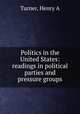Politics in the United States: readings in political parties and pressure groups, Henry A. Turner 