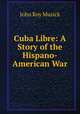 Cuba Libre: A Story of the Hispano-American War, John Roy Musick 