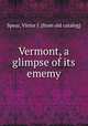 Vermont, a glimpse of its ememy, Spear, Victor I. [from old catalog] 
