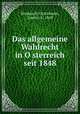 Das allgemeine Wahlrecht in O?sterreich seit 1848, Strakosch-Gratzmann, Gustav, b. 1869 
