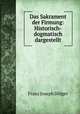 Das Sakrament der Firmung: Historisch-dogmatisch dargestellt, Franz Joseph Dolger 
