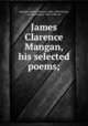 James Clarence Mangan, his selected poems;, Mangan, James Clarence, 1803-1849,Guiney, Louise Imogen, 1861-1920, ed 