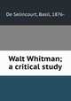 Walt Whitman; a critical study, De Selincourt, Basil, 1876- 