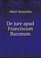 De jure apud Franciscum Baconum, Albert Desjardins 