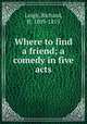 Where to find a friend; a comedy in five acts, Leigh, Richard, fl. 1809-1815 