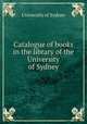 Catalogue of books in the library of the University of Sydney, University of Sydney 