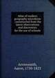 Atlas of modern geography microform : constructed from the latest observations and discoveries for the use of schools, Arrowsmith, Aaron, 1750-1823 