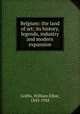 Belgium: the land of art; its history, legends, industry and modern expansion, Griffis, William Elliot, 1843-1928 