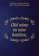 Old wine in new bottles;, Gardener, Augustus Kinsley, 1821-1876. [from old catalog] 