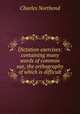 Dictation exercises: containing many words of common use, the orthography of which is difficult, Charles Northend 