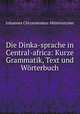 Die Dinka-sprache in Central-africa: Kurze Grammatik, Text und Worterbuch, Johannes Chrysostomus Mitterrutzner 