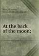At the back of the moon;, Wray, A. Lunar, pseud. [from old catalog] 