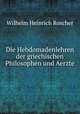 Die Hebdomadenlehren der griechischen Philosophen und Aerzte, Wilhelm Heinrich Roscher 
