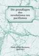 Die grundlagen des revolutiona?ren pacifismus, Fried, Alfred Hermann, 1864-1921 