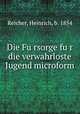 Die Fu?rsorge fu?r die verwahrloste Jugend microform, Reicher, Heinrich, b. 1854 