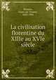 La civilisation florentine du XIIIe au XVIe siecle, Franc?ois Tommy Perrens 