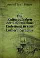 Die Kulturaufgaben der Reformation: Einleitung in eine Lutherbiographie, Arnold Erich Berger 
