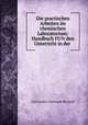 Die practischen Arbeiten im chemischen Laboratorium: Handbuch FU?r den Unterricht in der ., Carl Gustav Christoph Bischoff 