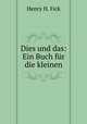 Dies und das: Ein Buch fur die kleinen, Henry H. Fick 