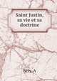 Saint Justin, sa vie et sa doctrine, A. Bery 