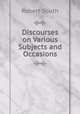 Discourses on Various Subjects and Occasions, Robert South 