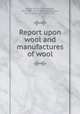 Report upon wool and manufactures of wool, Mudge, E[noch] R[edington], 1812-1881. [from old catalog],Hayes, John L. (John Lord), 1812-1887 