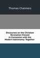 Discourses on the Christian Revelation Viewed in Connexion with the Modern Astronomy: Together ., Thomas Chalmers 