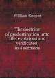 The doctrine of predestination unto life, explained and vindicated, in 4 sermons, William Cooper 