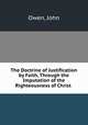 The Doctrine of Justification by Faith, Through the Imputation of the Righteousness of Christ ., Owen, John 