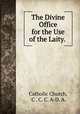 The Divine Office for the Use of the Laity. ., Catholic Church, C . C. C. A-D. A. 