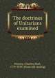 The doctrines of Unitarians examined, Moysey, Charles Abel, 1779-1859. [from old catalog] 