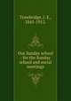Our Sunday school : for the Sunday school and social meetings., Trowbridge, J. E., 1845-1912. 