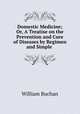 Domestic Medicine; Or, A Treatise on the Prevention and Cure of Diseases by Regimen and Simple ., William Buchan 