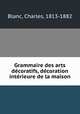 Grammaire des arts decoratifs, decoration interieure de la maison, Blanc, Charles, 1813-1882 