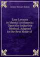Easy Lessons in Mental Arithmetic: Upon the Inductive Method, Adapted to the Best Mode of ., James Stewart Eaton 