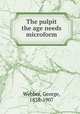The pulpit the age needs microform, Webber, George, 1838-1907 