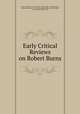 Early Critical Reviews on Robert Burns, Henry Mackenzie , James Currie, John Wilson, Thomas Carlyle , Alexander Peterkin , Lord Francis Jeffrey Jeffrey, Josiah Walker , David Irving, Walter Scott 
