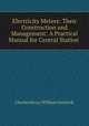 Electricity Meters: Their Construction and Management: A Practical Manual for Central Station ., Charles Henry William Gerhardi 