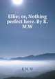 Ellie; or, Nothing perfect here. By K.M.W., K M. W 