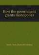 How the government grants monopolies, Dunn & Turk. [from old catalog] 