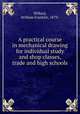 A practical course in mechanical drawing for individual study and shop classes, trade and high schools, Willard, William Franklin, 1879- 