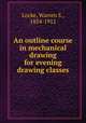 An outline course in mechanical drawing for evening drawing classes, Locke, Warren S., 1854-1912 