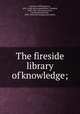 The fireside library of knowledge;, Jackman, William James, 1850- [from old catalog],White, Trumbull, 1868-1941, joint author,Cary, Ferdinand Ellsworth, 1848- [from old catalog] joint author 