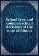 School laws and common school decisions of the state of Illinois, Illinois. Laws, statutes, etc. [from old catalog],Illinois. Dept. of public instruction. [from old catalog] 