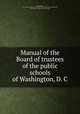 Manual of the Board of trustees of the public schools of Washington, D. C, Washington, D.C. Board of trustees of the public schools. [from old catalog],Rhees, William James, 1830- [from old catalog] 