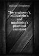 The engineer`s, millwright`s and machinist`s practical assistant, William Templeton 