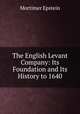 The English Levant Company: Its Foundation and Its History to 1640, Mortimer Epstein 