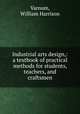 Industrial arts design,: a textbook of practical methods for students, teachers, and craftsmen, Varnum, William Harrison 