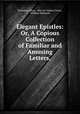 Elegant Epistles: Or, A Copious Collection of Familiar and Amusing Letters,, Vicesimus Knox , Marcus Tullius Cicero , William Melmoth 