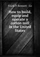 How to build, equip and operate a cotton mill in the United States, Frank P. Bennett & Co 